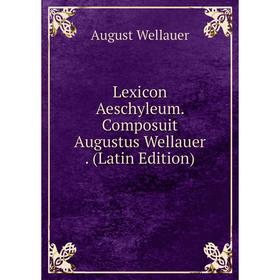 

Книга Lexicon Aeschyleum Composuit Augustus Wellauer