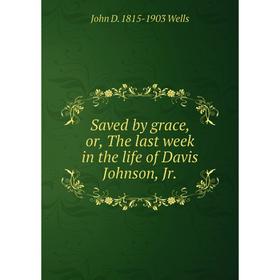 

Книга Saved by grace, or, The last week in the life of Davis Johnson, Jr.