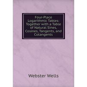 

Книга Four-Place Logarithmic Tables: Together with a Table of Natural Sines, Cosines, Tangents, and Cotangents
