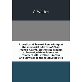 

Книга Lincoln and Seward Remarks upon the memorial address of Chas Francis Adams, on the late William H Seward, with incidents and comments illustrati