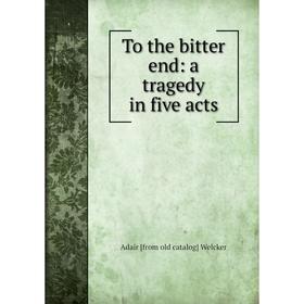 

Книга To the bitter end: a tragedy in five acts