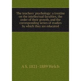 

Книга The teachers' psychology: a treatise on the intellectual faculties, the order of their growth, and the corresponding series of studies by which