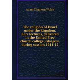 

Книга The religion of Israel under the kingdom. Kerr lectures, delivered in the United Free church college, Glasgow, during session 1911-12