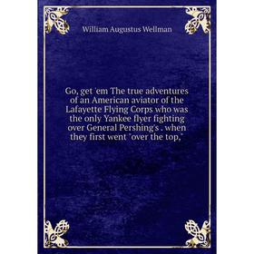 

Книга Go, get 'em The true adventures of an American aviator of the Lafayette Flying Corps who was the only Yankee flyer fighting over General Pershin