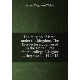 

Книга The religion of Israel under the kingdom. The Kerr lectures, delivered in the United Free church college, Glasgow, during session 1911-12