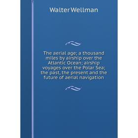 

Книга The aerial age; a thousand miles by airship over the Atlantic Ocean; airship voyages over the Polar Sea; the past, the present and the future of