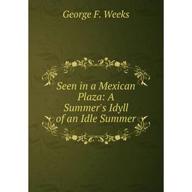 

Книга Seen in a Mexican Plaza: A Summer's Idyll of an Idle Summer
