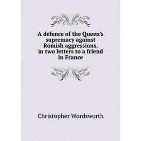 

Книга A defence of the Queen's supremacy against Romish aggressions, in two letters to a friend in France