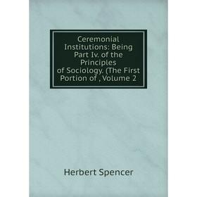 

Книга Ceremonial Institutions: Being Part Iv. of the Principles of Sociology. (The First Portion of, Volume 2
