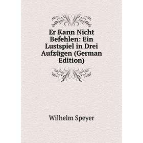 

Книга Er Kann Nicht Befehlen: Ein Lustspiel in Drei Aufzügen (German Edition)