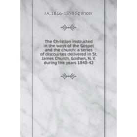 

Книга The Christian instructed in the ways of the Gospel and the church: a series of discourses delivered in St. James Church, Goshen, N. Y. during th