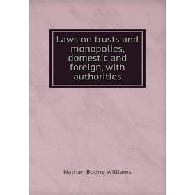 

Книга Laws on trusts and monopolies, domestic and foreign, with authorities