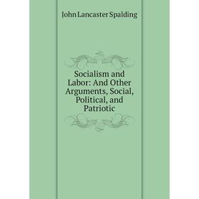 

Книга Socialism and Labor: And Other Arguments, Social, Political, and Patriotic