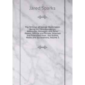 

Книга The Writings of George Washington: Being His Correspondence, Addresses, Messages, and Other Papers, Official and Private, Selected and Published