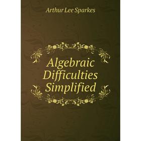 

Книга Algebraic Difficulties Simplified