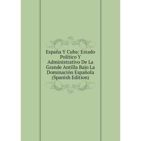 

Книга España Y Cuba: Estado Político Y Administrativo De La Grande Antilla Bajo La Dominación Española (Spanish Edition)