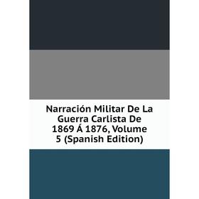 

Книга Narración Militar De La Guerra Carlista De 1869 Á 1876, Volume 5
