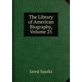 

Книга The Library of American Biography, Volume 25