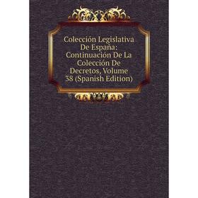 

Книга Colección Legislativa De España: Continuación De La Colección De Decretos, Volume 38 (Spanish Edition)