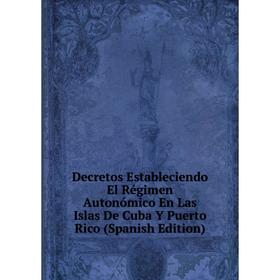 

Книга Decretos Estableciendo El Régimen Autonómico En Las Islas De Cuba Y Puerto Rico (Spanish Edition)