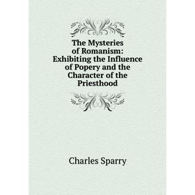 

Книга The Mysteries of Romanism: Exhibiting the Influence of Popery and the Character of the Priesthood