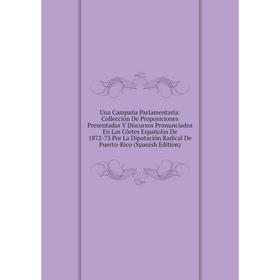

Книга Una Campaña Parlamentaria: Collección De Proposiciones Presentadas Y Discursos Pronunciados En Las Córtes Españolas De 1872-73 Por La Diputación