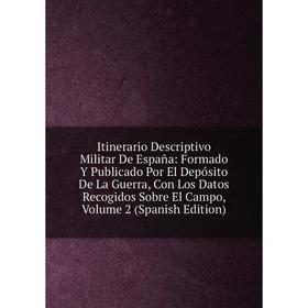 

Книга Itinerario Descriptivo Militar De España: Formado Y Publicado Por El Depósito De La Guerra, Con Los Datos Recogidos Sobre El Campo, Volume 2 (Sp