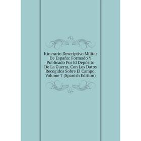 

Книга Itinerario Descriptivo Militar De España: Formado Y Publicado Por El Depósito De La Guerra, Con Los Datos Recogidos Sobre El Campo, Volume 7 (Sp