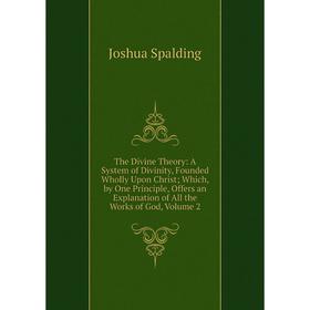 

Книга The Divine Theory: A System of Divinity, Founded Wholly Upon Christ; Which, by One Principle, Offers an Explanation of All the Works of God, Vol