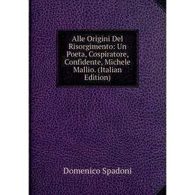 

Книга Alle Origini Del Risorgimento: Un Poeta, Cospiratore, Confidente, Michele Mallio. (Italian Edition)