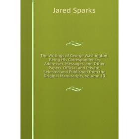 

Книга The Writings of George Washington: Being His Correspondence, Addresses, Messages, and Other Papers, Official and Private, Selected and Published
