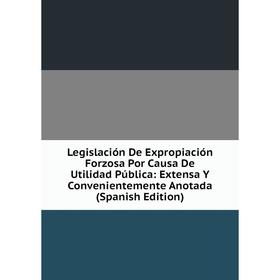 

Книга Legislación De Expropiación Forzosa Por Causa De Utilidad Pública: Extensa Y Convenientemente Anotada
