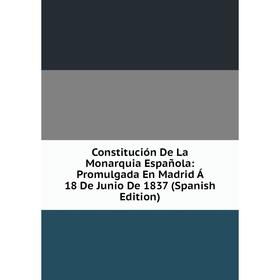 

Книга Constitución De La Monarquia Española: Promulgada En Madrid Á 18 De Junio De 1837 (Spanish Edition)