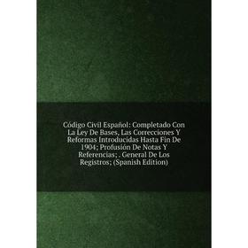 

Книга Cуdigo Civil Espaсol: Completado Con La Ley De Bases, Las Correcciones Y Reformas Introducidas Hasta Fin De 1904; Profusiуn De Notas Y Referenci
