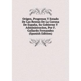 

Книга Origen, Progresos Y Estado De Las Rentas De La Corona De España, Su Gobierno Y Administracion, Por F Gallardo Fernandez