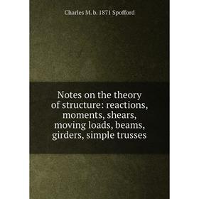 

Книга Notes on the theory of structure: reactions, moments, shears, moving loads, beams, girders, simple trusses