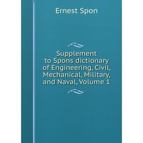 

Книга Supplement to Spons dictionary of Engineering, Civil, Mechanical, Military, and Naval, Volume 1