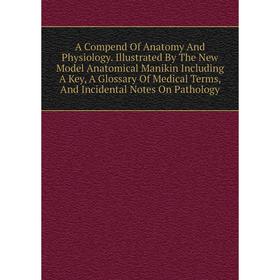 

Книга A Compend Of Anatomy And Physiology. Illustrated By The New Model Anatomical Manikin Including A Key, A Glossary Of Medical Terms, And Incidenta