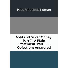 

Книга Gold and Silver Money: Part I.-A Plain Statement. Part Ii.-Objections Answered