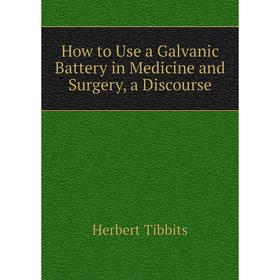 

Книга How to Use a Galvanic Battery in Medicine and Surgery, a Discourse