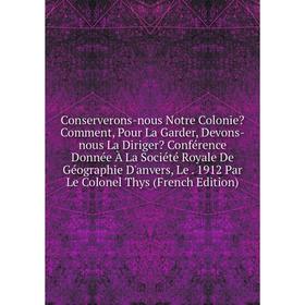 

Книга Conserverons-nous Notre Colonie Comment, Pour La Garder, Devons-nous La Diriger Conférence Donnée À La Société Royale De Géographie D'anvers,