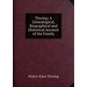 

Книга Thwing: A Genealogical, Biographical and Historical Account of the Family