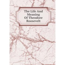 

Книга The Life And Meaning Of Theodore Roosevelt
