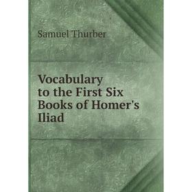 

Книга Vocabulary to the First Six Books of Homer's Iliad