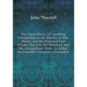 

Книга The Fatal Effects of Gambling Exemplified in the Murder of Wm. Weare, and the Trial and Fate of John Thurtell, the Murderer, and His Accomplices