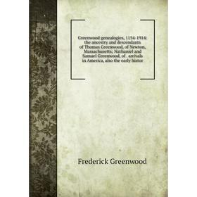 

Книга Greenwood genealogies, 1154-1914: the ancestry and descendants of Thomas Greenwood, of Newton, Massachusetts; Nathaniel and Samuel Greenwood, of