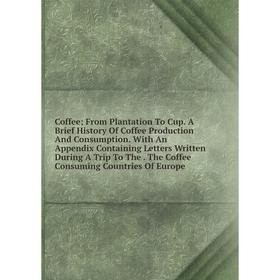 

Книга Coffee; From Plantation To Cup. A Brief History Of Coffee Production And Consumption. With An Appendix Containing Letters Written During A Trip