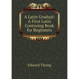 

Книга A Latin Gradual: A First Latin Contruing Book for Beginners