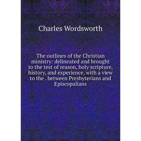 

Книга The outlines of the Christian ministry: delineated and brought to the test of reason, holy scripture, history, and experience, with a view to th