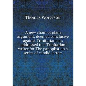

Книга A new chain of plain argument, deemed conclusive against Trinitarianism: addressed to a Trinitarian writer for The panoplist, in a series of can
